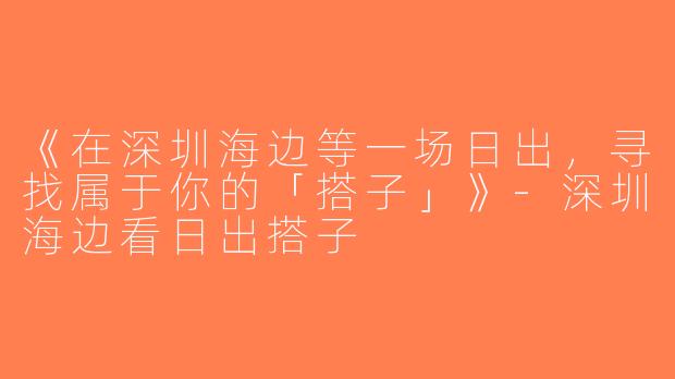 《在深圳海边等一场日出，寻找属于你的「搭子」》-深圳海边看日出搭子