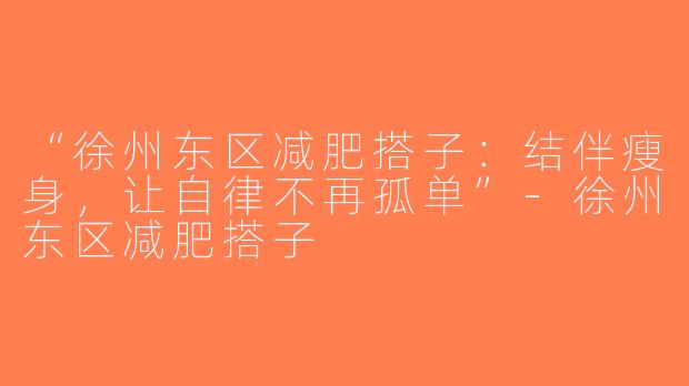 “徐州东区减肥搭子：结伴瘦身，让自律不再孤单”-徐州东区减肥搭子