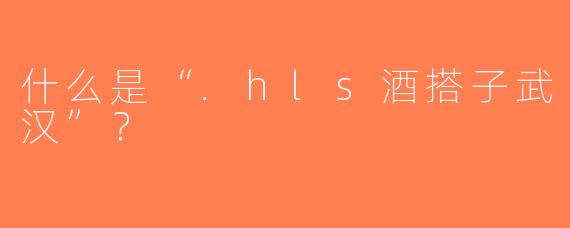 什么是“.hls酒搭子武汉”？