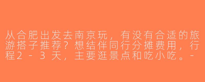 从合肥出发去南京玩，有没有合适的旅游搭子推荐？想结伴同行分摊费用，行程2-3天，主要逛景点和吃小吃。-合肥到南京旅游搭子