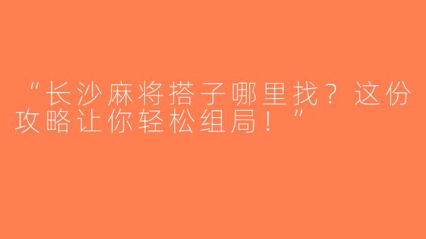 “长沙麻将搭子哪里找？这份攻略让你轻松组局！”
