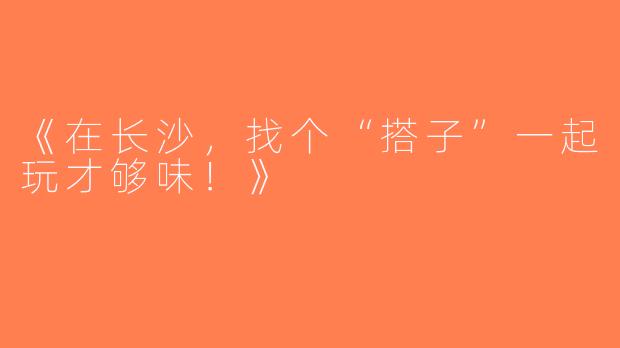 《在长沙，找个“搭子”一起玩才够味！》
