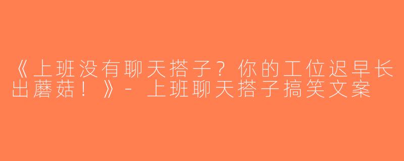 《上班没有聊天搭子？你的工位迟早长出蘑菇！》-上班聊天搭子搞笑文案