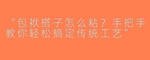 “包袱搭子怎么粘？手把手教你轻松搞定传统工艺”