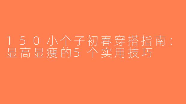 150小个子初春穿搭指南：显高显瘦的5个实用技巧