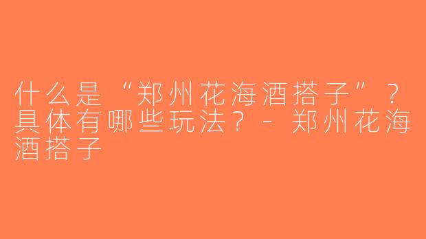 什么是“郑州花海酒搭子”？具体有哪些玩法？-郑州花海酒搭子