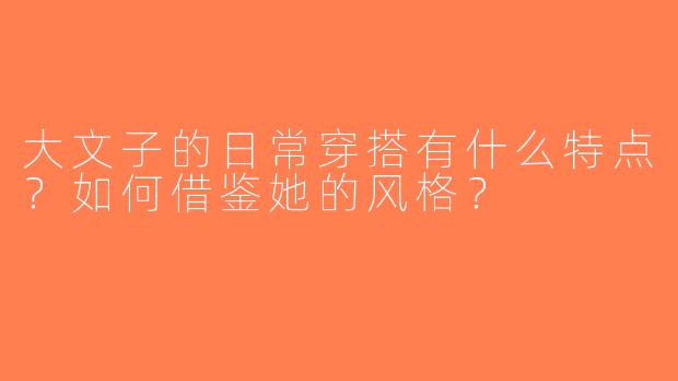 大文子的日常穿搭有什么特点？如何借鉴她的风格？