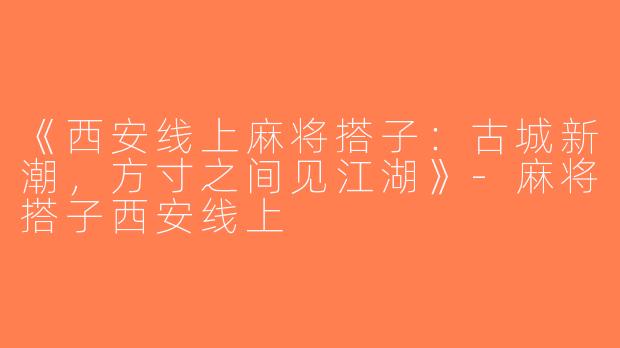 《西安线上麻将搭子：古城新潮，方寸之间见江湖》-麻将搭子西安线上