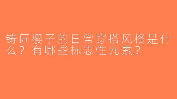 铸匠樱子的日常穿搭风格是什么？有哪些标志性元素？