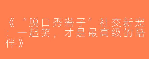 《“脱口秀搭子”社交新宠：一起笑，才是最高级的陪伴》