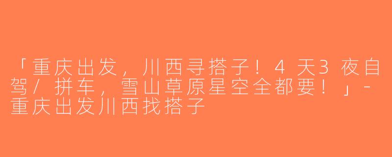 「重庆出发，川西寻搭子！4天3夜自驾/拼车，雪山草原星空全都要！」-重庆出发川西找搭子