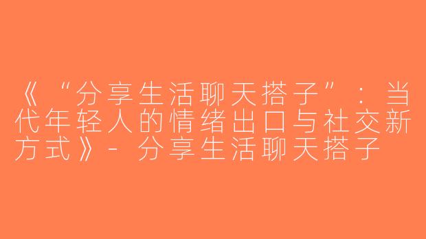 《“分享生活聊天搭子”：当代年轻人的情绪出口与社交新方式》-分享生活聊天搭子