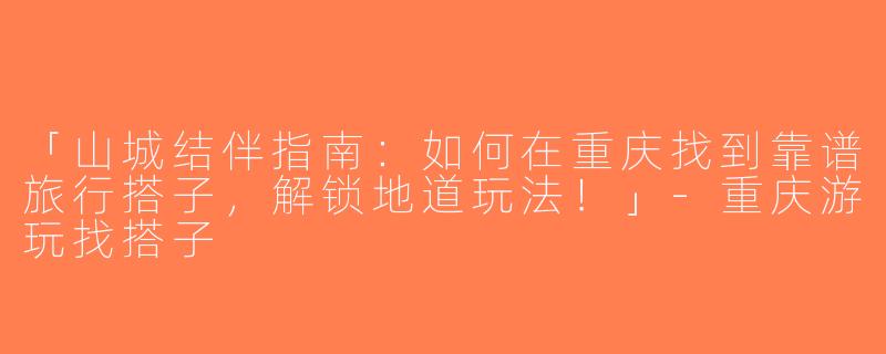 「山城结伴指南：如何在重庆找到靠谱旅行搭子，解锁地道玩法！」-重庆游玩找搭子