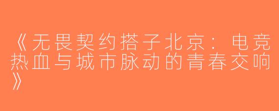 《无畏契约搭子北京：电竞热血与城市脉动的青春交响》