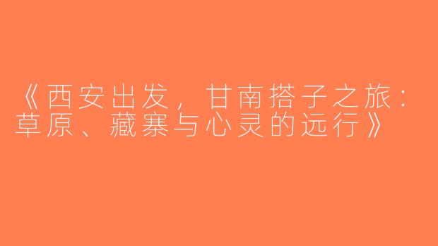 《西安出发，甘南搭子之旅：草原、藏寨与心灵的远行》