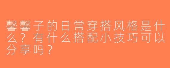 馨馨子的日常穿搭风格是什么？有什么搭配小技巧可以分享吗？