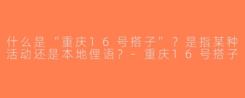 什么是“重庆16号搭子”？是指某种活动还是本地俚语？-重庆16号搭子