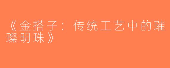 《金搭子：传统工艺中的璀璨明珠》