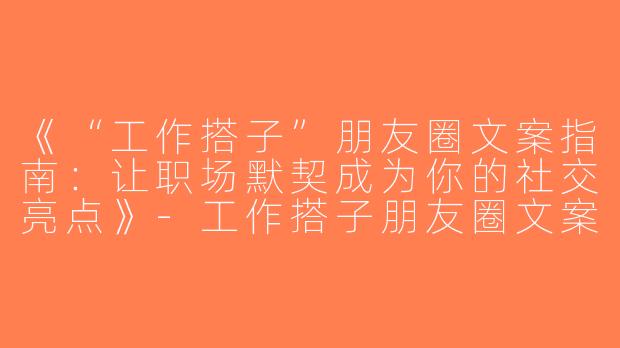 《“工作搭子”朋友圈文案指南：让职场默契成为你的社交亮点》-工作搭子朋友圈文案