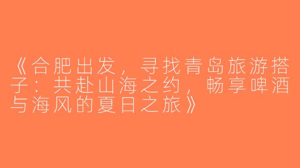 《合肥出发，寻找青岛旅游搭子：共赴山海之约，畅享啤酒与海风的夏日之旅》