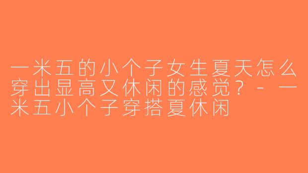 一米五的小个子女生夏天怎么穿出显高又休闲的感觉？-一米五小个子穿搭夏休闲