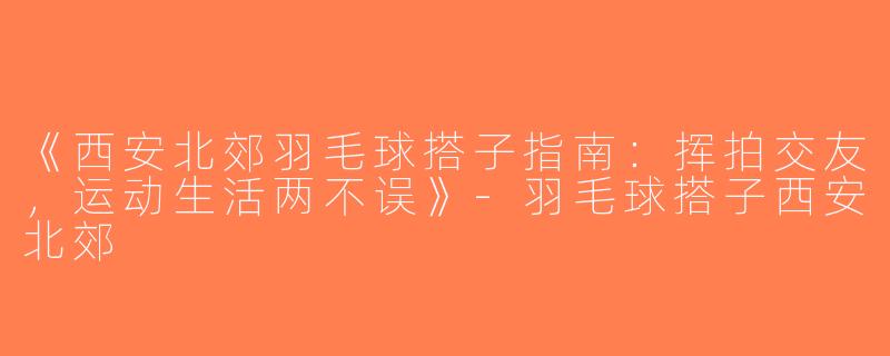 《西安北郊羽毛球搭子指南：挥拍交友，运动生活两不误》-羽毛球搭子西安北郊