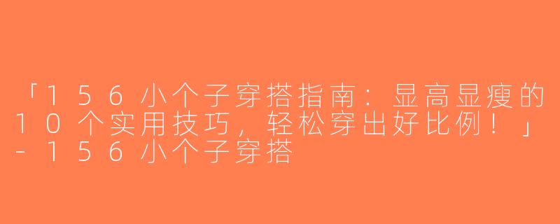 「156小个子穿搭指南：显高显瘦的10个实用技巧，轻松穿出好比例！」-156小个子穿搭