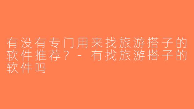 有没有专门用来找旅游搭子的软件推荐？-有找旅游搭子的软件吗