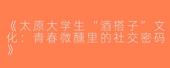 《太原大学生“酒搭子”文化：青春微醺里的社交密码》