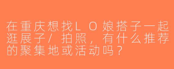 在重庆想找LO娘搭子一起逛展子/拍照，有什么推荐的聚集地或活动吗？
