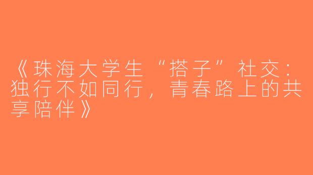 《珠海大学生“搭子”社交：独行不如同行，青春路上的共享陪伴》