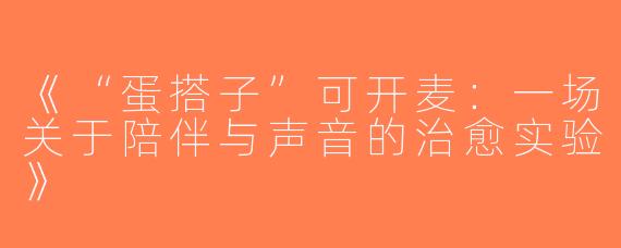《“蛋搭子”可开麦：一场关于陪伴与声音的治愈实验》