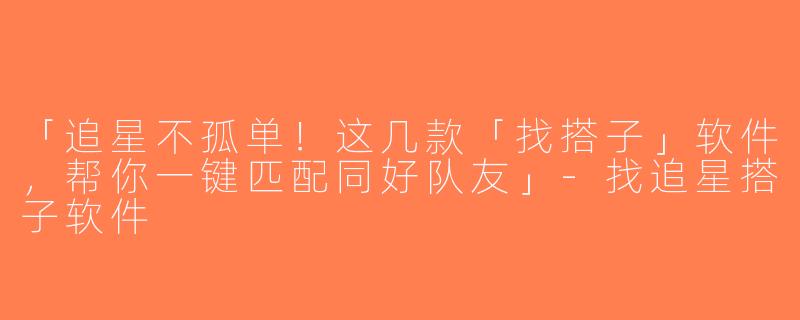 「追星不孤单！这几款「找搭子」软件，帮你一键匹配同好队友」-找追星搭子软件