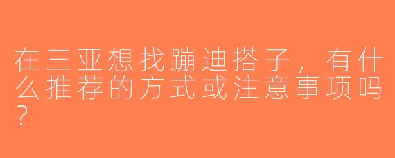 在三亚想找蹦迪搭子，有什么推荐的方式或注意事项吗？