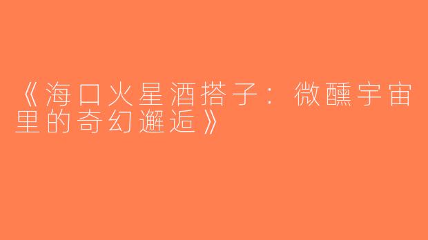 《海口火星酒搭子：微醺宇宙里的奇幻邂逅》