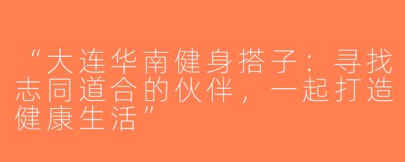 “大连华南健身搭子：寻找志同道合的伙伴，一起打造健康生活”
