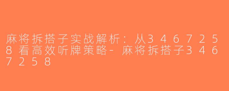 麻将拆搭子实战解析：从3467258看高效听牌策略-麻将拆搭子3467258
