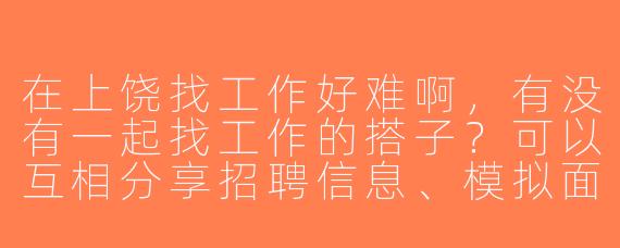 在上饶找工作好难啊，有没有一起找工作的搭子？可以互相分享招聘信息、模拟面试，还能结伴去招聘会的那种！