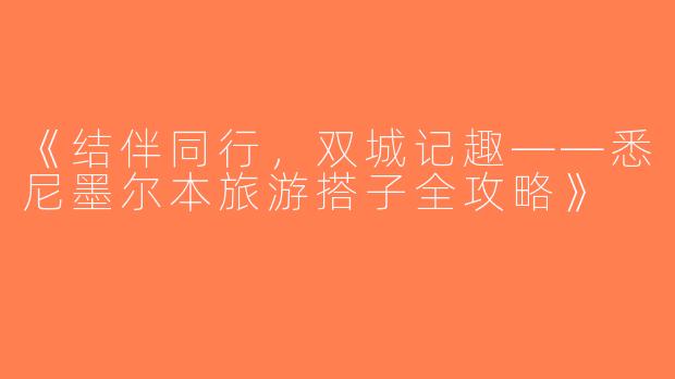 《结伴同行，双城记趣——悉尼墨尔本旅游搭子全攻略》