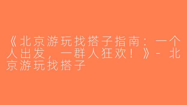 《北京游玩找搭子指南：一个人出发，一群人狂欢！》-北京游玩找搭子