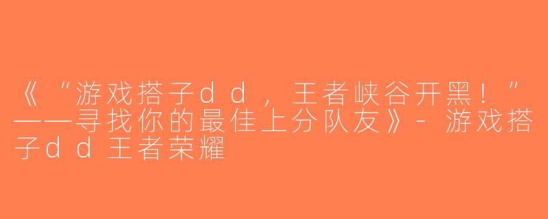 《“游戏搭子dd，王者峡谷开黑！”——寻找你的最佳上分队友》-游戏搭子dd王者荣耀