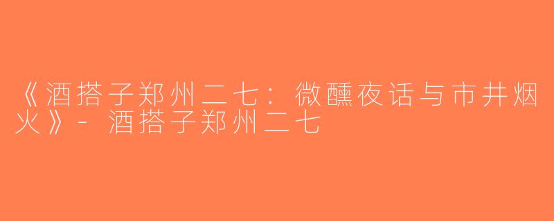 《酒搭子郑州二七：微醺夜话与市井烟火》-酒搭子郑州二七
