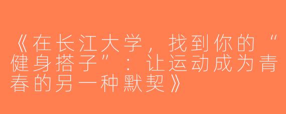 《在长江大学，找到你的“健身搭子”：让运动成为青春的另一种默契》
