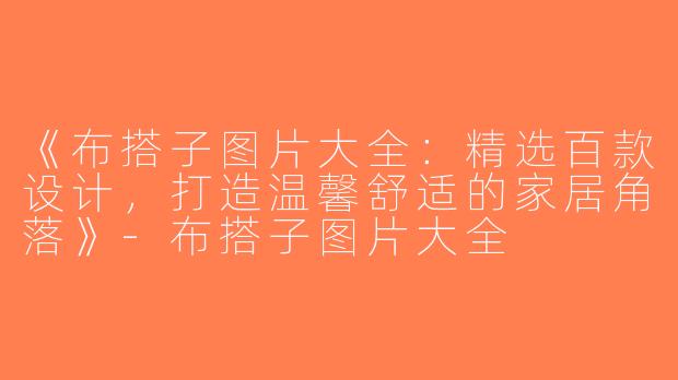 《布搭子图片大全：精选百款设计，打造温馨舒适的家居角落》-布搭子图片大全