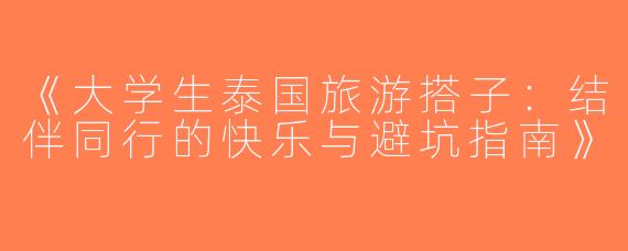 《大学生泰国旅游搭子：结伴同行的快乐与避坑指南》