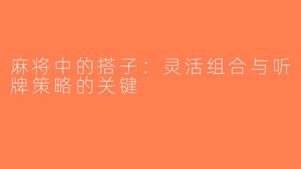 麻将中的搭子：灵活组合与听牌策略的关键