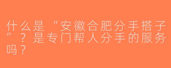 什么是“安徽合肥分手搭子”？是专门帮人分手的服务吗？