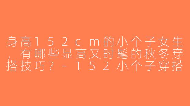 身高152cm的小个子女生，有哪些显高又时髦的秋冬穿搭技巧？-152小个子穿搭90