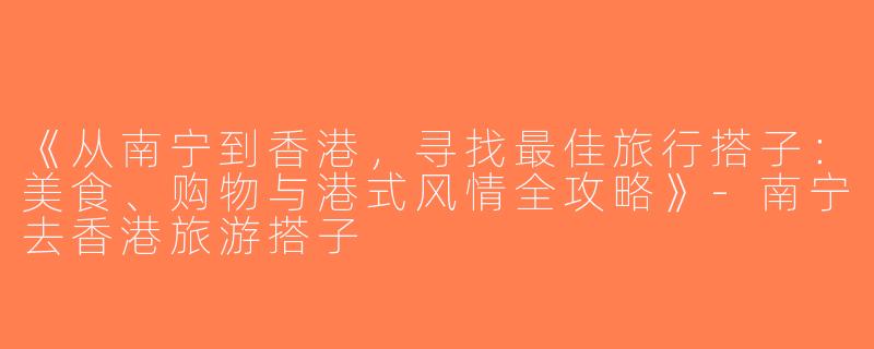 《从南宁到香港，寻找最佳旅行搭子：美食、购物与港式风情全攻略》-南宁去香港旅游搭子