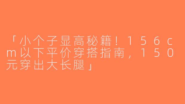 「小个子显高秘籍！156cm以下平价穿搭指南，150元穿出大长腿」